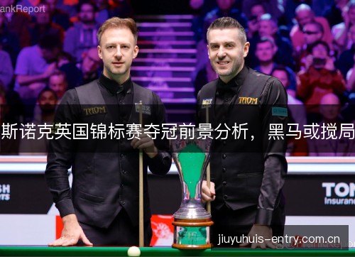 斯诺克英国锦标赛夺冠前景分析，黑马或搅局