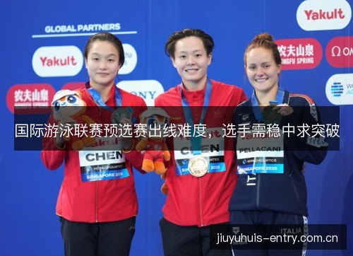 国际游泳联赛预选赛出线难度，选手需稳中求突破